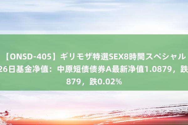 【ONSD-405】ギリモザ特選SEX8時間スペシャル 4 8月26日基金净值：中原短债债券A最新净值1.0879，跌0.02%