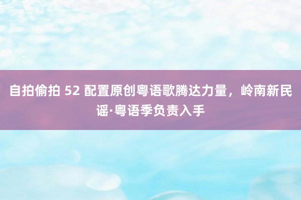 自拍偷拍 52 配置原创粤语歌腾达力量，岭南新民谣·粤语季负责入手