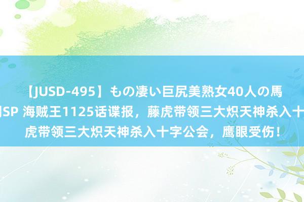 【JUSD-495】もの凄い巨尻美熟女40人の馬乗りファック8時間SP 海贼王1125话谍报，藤虎带领三大炽天神杀入十字公会，鹰眼受伤！