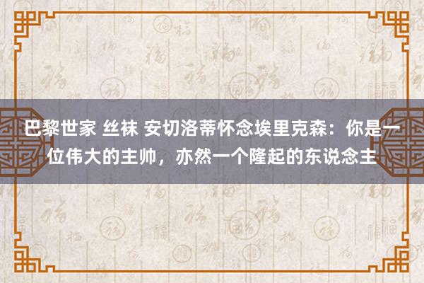 巴黎世家 丝袜 安切洛蒂怀念埃里克森：你是一位伟大的主帅，亦然一个隆起的东说念主