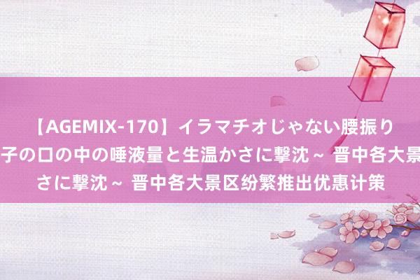 【AGEMIX-170】イラマチオじゃない腰振りフェラチオ 3 ～女の子の口の中の唾液量と生温かさに撃沈～ 晋中各大景区纷繁推出优惠计策