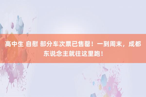 高中生 自慰 部分车次票已售罄！一到周末，成都东说念主就往这里跑！