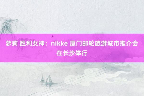 萝莉 胜利女神：nikke 厦门邮轮旅游城市推介会在长沙举行