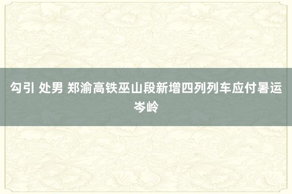 勾引 处男 郑渝高铁巫山段新增四列列车应付暑运岑岭