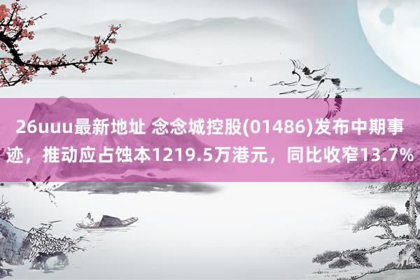 26uuu最新地址 念念城控股(01486)发布中期事迹，推动应占蚀本1219.5万港元，同比收窄13.7%