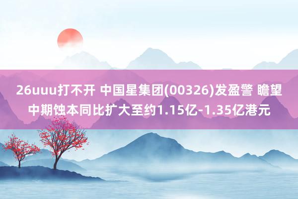 26uuu打不开 中国星集团(00326)发盈警 瞻望中期蚀本同比扩大至约1.15亿-1.35亿港元