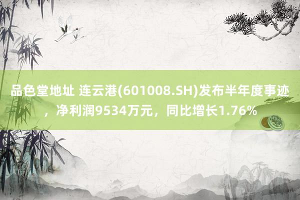 品色堂地址 连云港(601008.SH)发布半年度事迹，净利润9534万元，同比增长1.76%