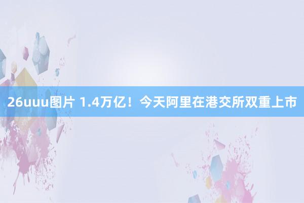 26uuu图片 1.4万亿！今天阿里在港交所双重上市