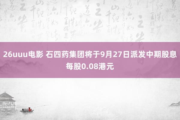 26uuu电影 石四药集团将于9月27日派发中期股息每股0.08港元