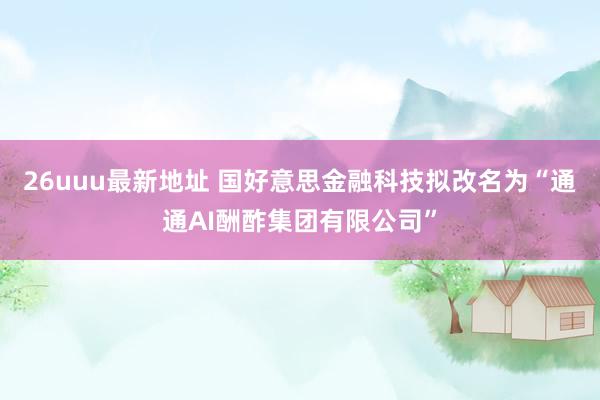 26uuu最新地址 国好意思金融科技拟改名为“通通AI酬酢集团有限公司”