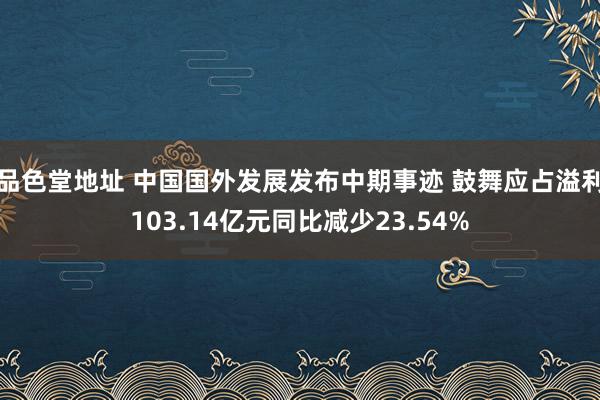 品色堂地址 中国国外发展发布中期事迹 鼓舞应占溢利103.14亿元同比减少23.54%