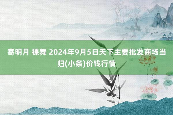 寄明月 裸舞 2024年9月5日天下主要批发商场当归(小条)价钱行情