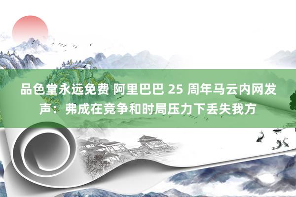 品色堂永远免费 阿里巴巴 25 周年马云内网发声：弗成在竞争和时局压力下丢失我方