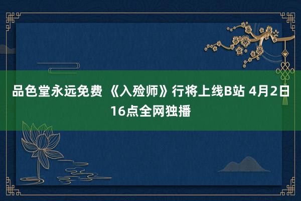 品色堂永远免费 《入殓师》行将上线B站 4月2日16点全网独播