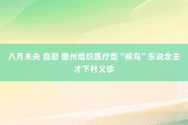 八月未央 自慰 儋州组织医疗型“候鸟”东说念主才下村义诊