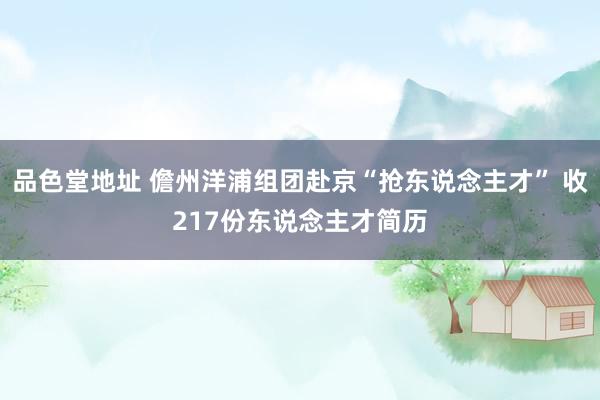 品色堂地址 儋州洋浦组团赴京“抢东说念主才” 收217份东说念主才简历