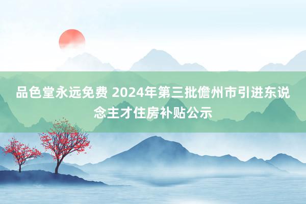 品色堂永远免费 2024年第三批儋州市引进东说念主才住房补贴公示