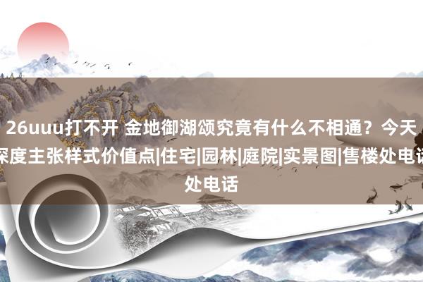 26uuu打不开 金地御湖颂究竟有什么不相通？今天深度主张样式价值点|住宅|园林|庭院|实景图|售楼处电话