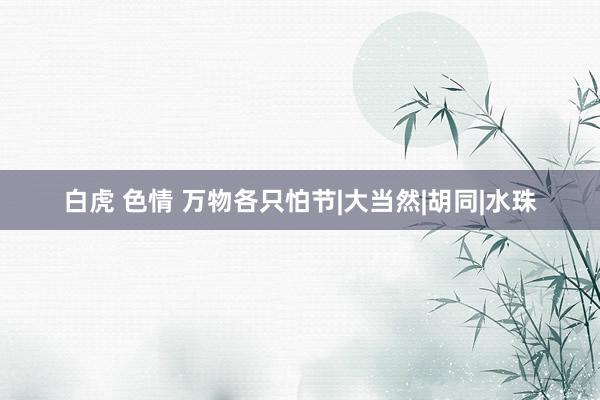 白虎 色情 万物各只怕节|大当然|胡同|水珠