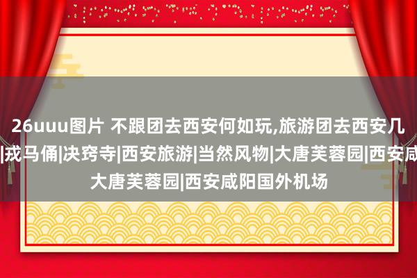 26uuu图片 不跟团去西安何如玩，旅游团去西安几许钱|大雁塔|戎马俑|决窍寺|西安旅游|当然风物|大唐芙蓉园|西安咸阳国外机场