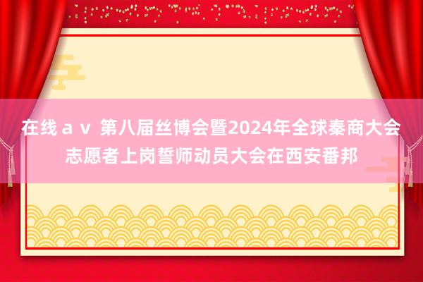 在线ａｖ 第八届丝博会暨2024年全球秦商大会志愿者上岗誓师动员大会在西安番邦