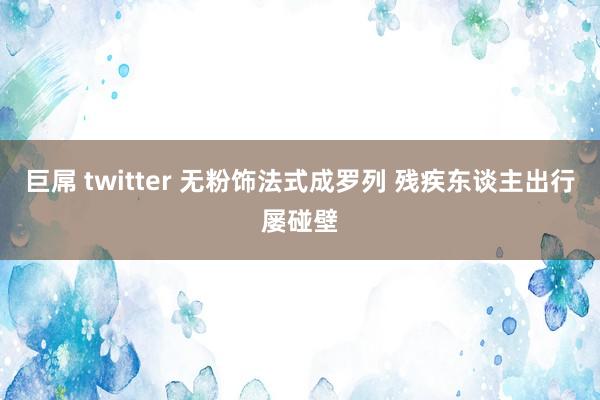 巨屌 twitter 无粉饰法式成罗列 残疾东谈主出行屡碰壁