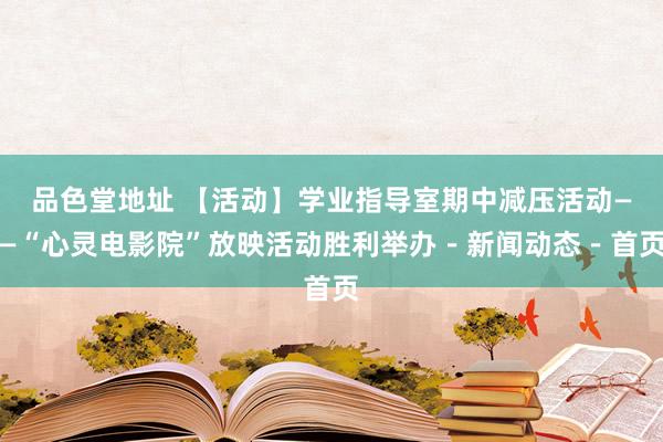 品色堂地址 【活动】学业指导室期中减压活动——“心灵电影院”放映活动胜利举办－新闻动态－首页