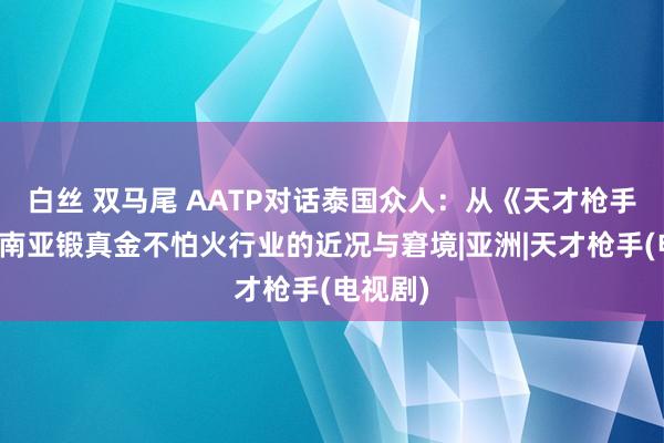 白丝 双马尾 AATP对话泰国众人：从《天才枪手》看东南亚锻真金不怕火行业的近况与窘境|亚洲|天才枪手(电视剧)