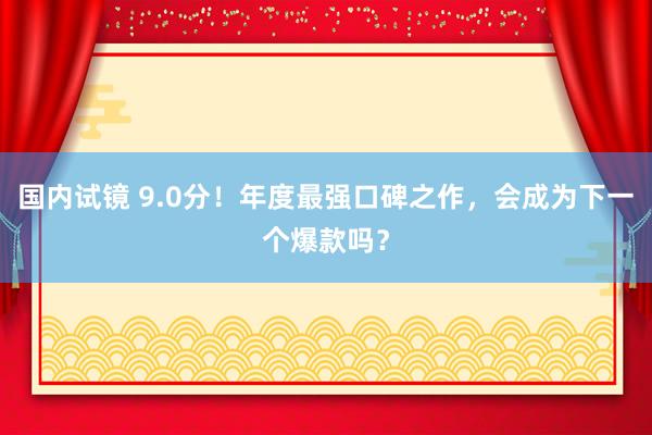 国内试镜 9.0分！年度最强口碑之作，会成为下一个爆款吗？