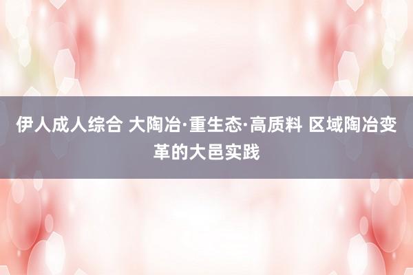 伊人成人综合 大陶冶·重生态·高质料 区域陶冶变革的大邑实践