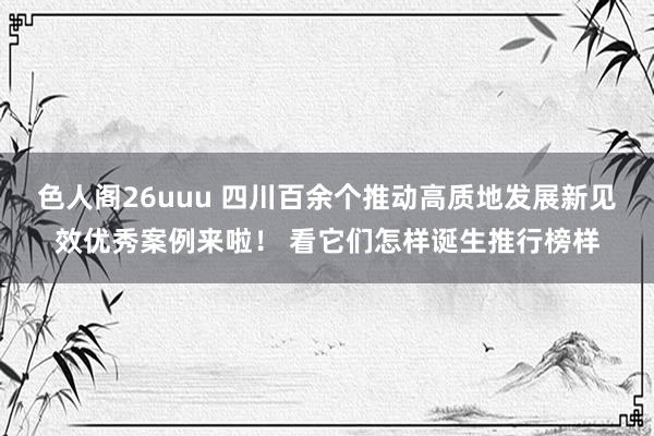 色人阁26uuu 四川百余个推动高质地发展新见效优秀案例来啦！ 看它们怎样诞生推行榜样