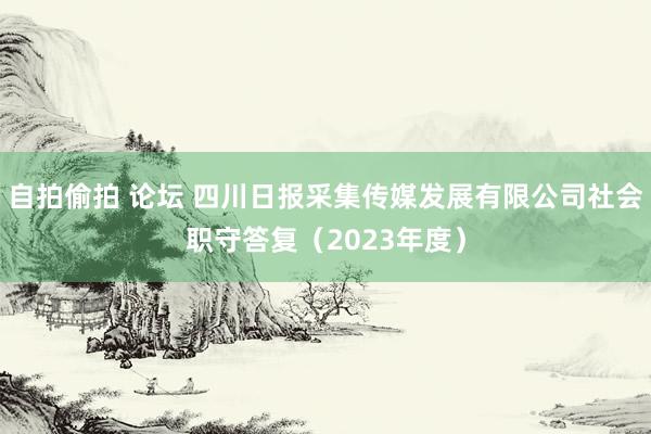 自拍偷拍 论坛 四川日报采集传媒发展有限公司社会职守答复（2023年度）